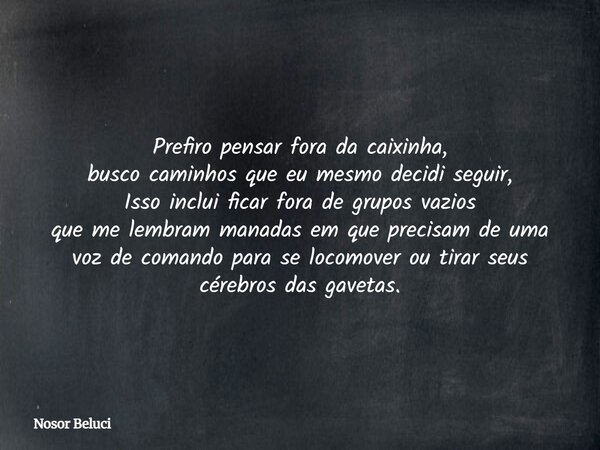 Prefiro pensar fora da caixinha, busco caminhos que eu mesmo decidi seguir, Isso inclui ficar fora de grupos vazios que me lembram manadas em que precisam de um... Frase de Nosor Beluci.