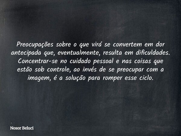 Preocupações sobre o que virá se convertem em dor antecipada que, eventualmente, resulta em dificuldades. Concentrar-se no cuidado pessoal e nas coisas que estã... Frase de Nosor Beluci.