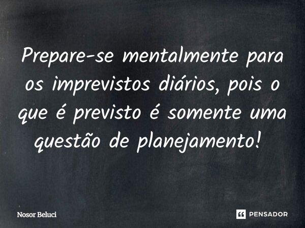 Prepare-se mentalmente para os imprevistos diários, pois o que é previsto é somente uma questão de planejamento! ⁠... Frase de Nosor Beluci.