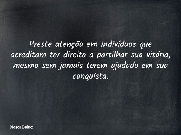 Preste atenção em indivíduos que acreditam ter direito apartilhar sua vitória, mesmo sem jamais terem ajudado em sua conquista.... Frase de Nosor Beluci.