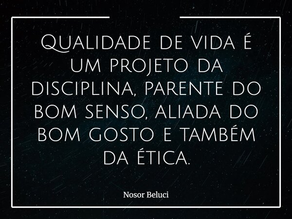 Qualidade de vida é um projeto da disciplina, parente do bom senso, aliada do bom gosto e também da ética.... Frase de Nosor Beluci.