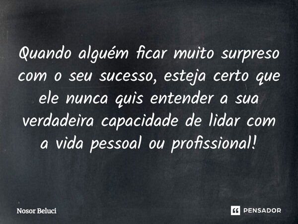 ⁠⁠Quando alguém ficar muito surpreso com o seu sucesso, esteja certo que ele nunca quis entender a sua verdadeira capacidade de lidar com a vida pessoal ou prof... Frase de Nosor Beluci.