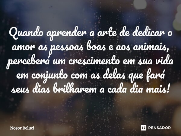 Quando aprender a arte de dedicar ⁠o amor as pessoas boas e aos animais, perceberá um crescimento em sua vida em conjunto com as delas que fará seus dias brilha... Frase de Nosor Beluci.