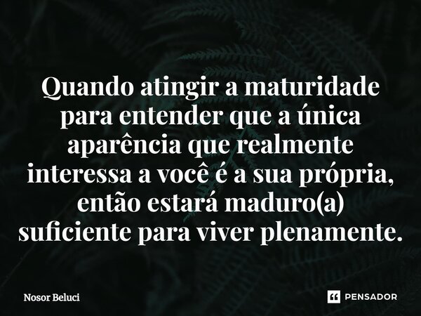 ⁠Quando atingir a maturidade para entender que a única aparência que realmente interessa a você é a sua própria, então estará maduro(a) suficiente para viver pl... Frase de Nosor Beluci.