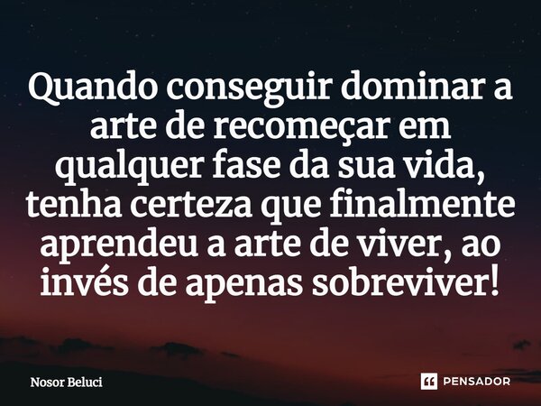 ⁠Quando conseguir dominar a arte de recomeçar em qualquer fase da sua vida, tenha certeza que finalmente aprendeu a arte de viver, ao invés de apenas sobreviver... Frase de Nosor Beluci.