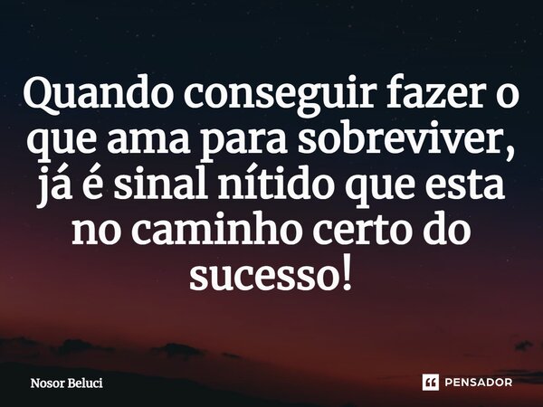 Quando conseguir fazer o que ama para sobreviver, já é sinal nítido que esta no caminho certo do sucesso!... Frase de Nosor Beluci.