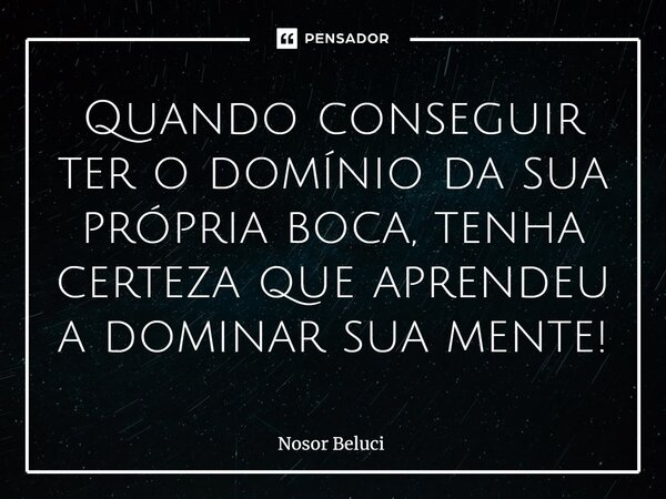 Quando conseguir ter o domínio da sua própria boca, tenha certeza que aprendeu a dominar sua mente!... Frase de Nosor Beluci.