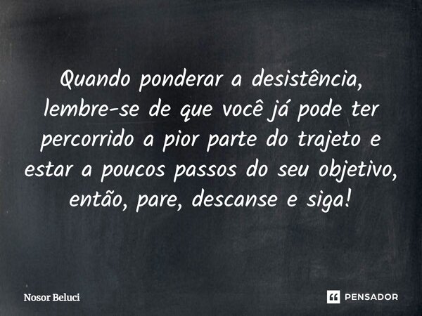 Quando ponderar a desistência, lembre-se de que ⁠você já pode ter percorrido a pior parte do trajeto e estar a poucos passos do seu objetivo, então, pare, desca... Frase de Nosor Beluci.