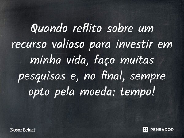 Quando reflito sobre um recurso valioso para investir em minha vida, faço muitas pesquisas e, no final, sempre opto pela moeda: tempo!... Frase de Nosor Beluci.