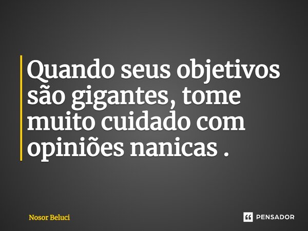 ⁠Quando seus objetivos são gigantes, tome muito cuidado com opiniões nanicas .... Frase de Nosor Beluci.