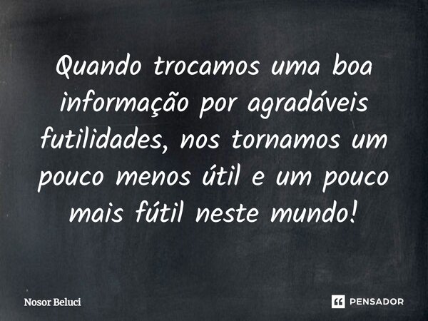 Quando trocamos uma boa informação ⁠por agradáveis futilidades, nos tornamos um pouco menos útil e um pouco mais fútil neste mundo!... Frase de Nosor Beluci.