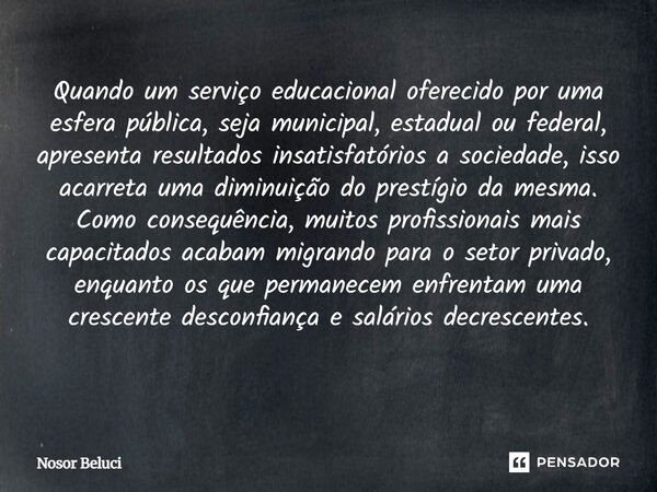 Quando um serviço educacional oferecido por uma esfera pública, seja municipal, estadual ou federal, apresenta resultados insatisfatórios a sociedade, isso acar... Frase de Nosor Beluci.