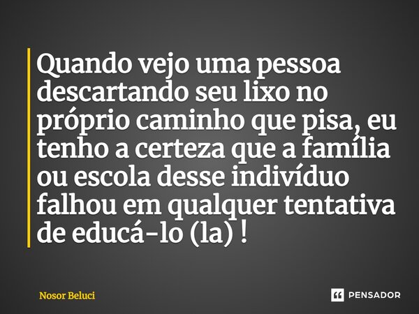 ⁠Quando vejo uma pessoa descartando seu lixo no próprio caminho que pisa, eu tenho a certeza que a família ou escola desse indivíduo falhou em qualquer tentativ... Frase de Nosor Beluci.