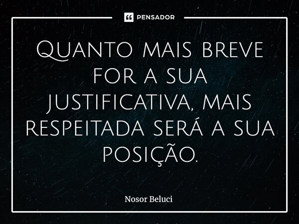⁠Quanto mais breve for a sua justificativa, mais respeitada será a sua posição.... Frase de Nosor Beluci.