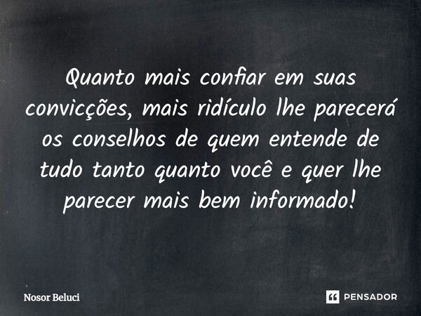 ⁠Quanto mais confiar em suas convicções, mais ridículo lhe parecerá os conselhos de quem entende de tudo tanto quanto você e quer lhe parecer mais bem informado... Frase de Nosor Beluci.
