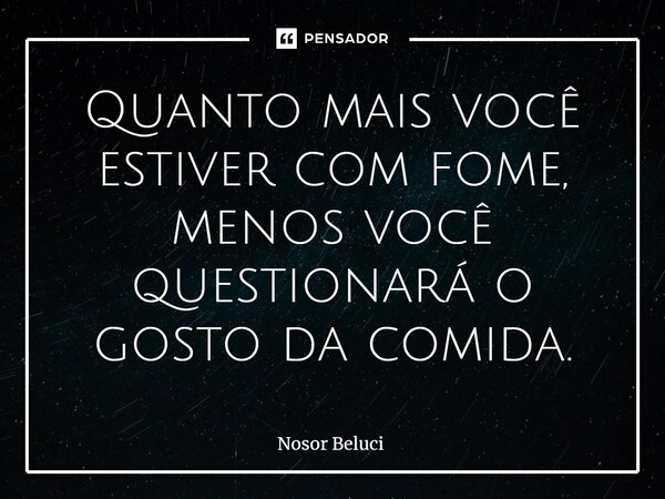 ⁠Quanto mais você estiver com fome, menos você questionará o gosto da comida.... Frase de Nosor Beluci.