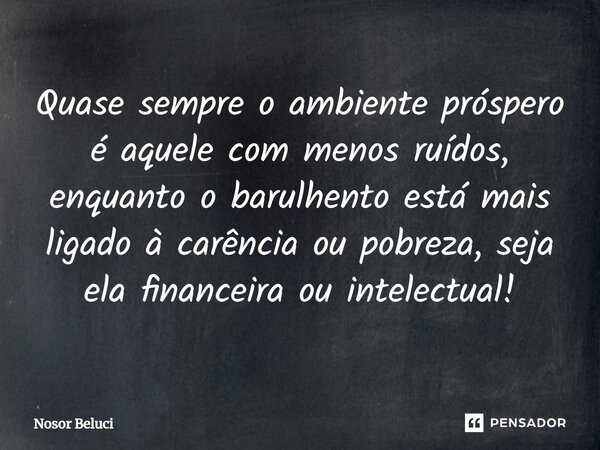⁠Quase sempre o ambiente próspero é aquele com menos ruídos, enquanto o barulhento está mais ligado à carência ou pobreza, seja ela financeira ou intelectual!... Frase de Nosor Beluci.