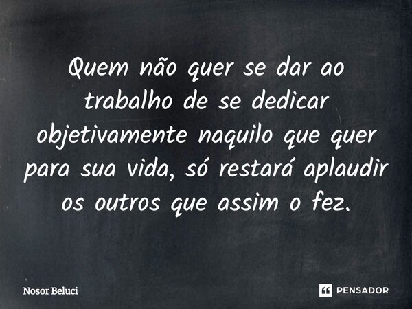 Quem não quer se dar ao trabalho de se dedicar objetivamente naquilo que quer para sua vida, só restará aplaudir os ⁠outros que assim o fez.... Frase de Nosor Beluci.