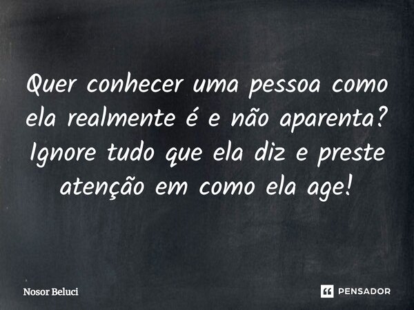 ⁠Quer conhecer uma pessoa como ela realmente é e não aparenta? Ignore tudo que ela diz e preste atenção em como ela age!... Frase de Nosor Beluci.