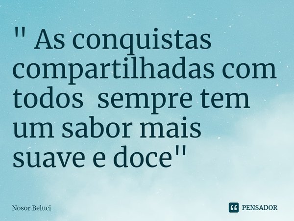 " As ⁠conquistas compartilhadas com todos sempre tem um sabor mais suave e doce "... Frase de Nosor Beluci.