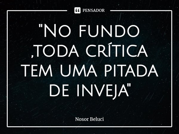 ⁠"No fundo ,toda crítica tem uma pitada de inveja "... Frase de Nosor Beluci.