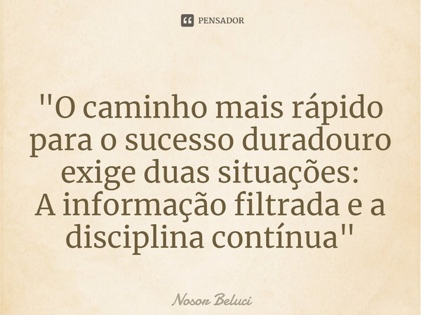 "O caminho mais rápido para ⁠o sucesso duradouro exige duas situações:
A informação filtrada e a disciplina contínua "... Frase de Nosor Beluci.