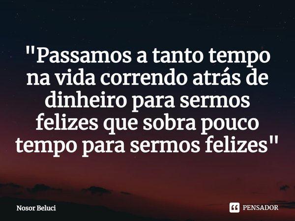 ⁠"Passamos a tanto tempo na vida correndo atrás de dinheiro para sermos felizes que sobra pouco tempo para sermos felizes "... Frase de Nosor Beluci.