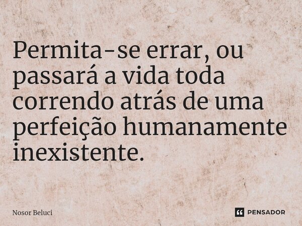 ⁠⁠Permita-se errar, ou passará a vida toda correndo atrás de uma perfeição humanamente inexistente.... Frase de Nosor Beluci.