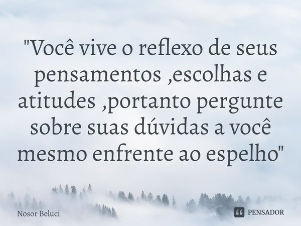 ⁠"Você vive o reflexo de seus pensamentos ,escolhas e atitudes ,portanto pergunte sobre suas dúvidas a você mesmo enfrente ao espelho "... Frase de Nosor Beluci.