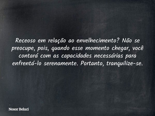 Receoso em relação ao envelhecimento? Não se preocupe, pois, quando esse momento chegar, você contará com as capacidades necessárias para enfrentá-lo serenament... Frase de Nosor Beluci.