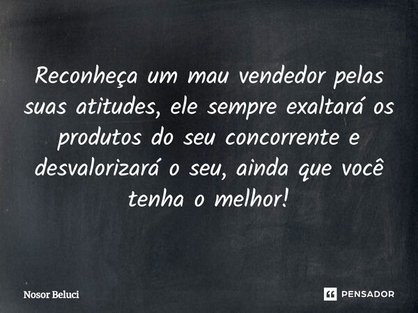 ⁠Reconheça um mau vendedor pelas suas atitudes, ele sempre exaltará os produtos do seu concorrente e desvalorizará o seu, ainda que você tenha o melhor!... Frase de Nosor Beluci.