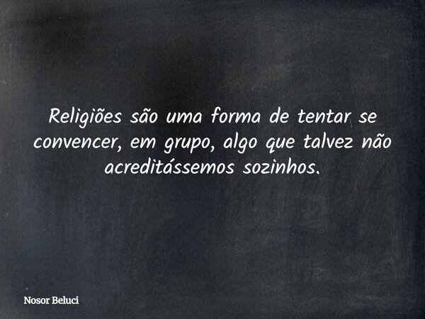 Religiões são uma forma de tentar se convencer, em grupo, algo que talvez não acreditássemos sozinhos.... Frase de Nosor Beluci.