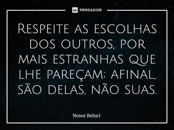 Respeite as escolhas dos outros, por mais estranhas que lhe pareçam; afinal, são delas, não suas.⁠... Frase de Nosor Beluci.