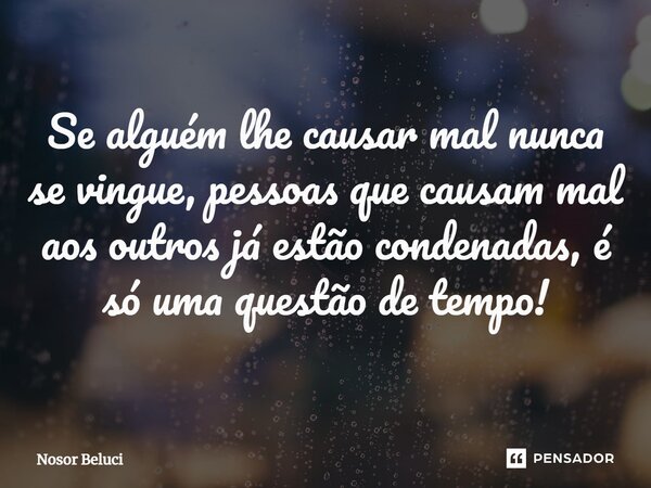 Se alguém lhe causar mal nunca se vingue, pessoas que causam mal aos outros já estão condenadas, é só uma questão de tempo!... Frase de Nosor Beluci.