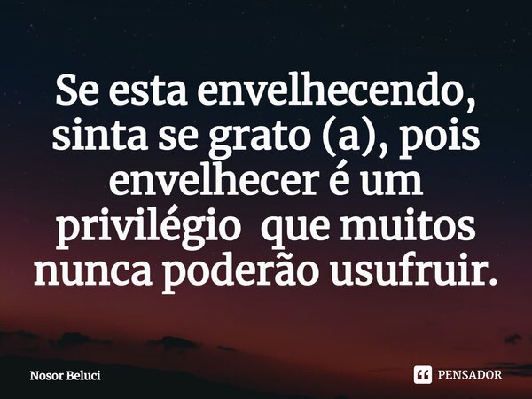 Se esta envelhecendo, sinta se grato (a), pois envelhecer é um privilégio que muitos nunca poderão usufruir.... Frase de Nosor Beluci.