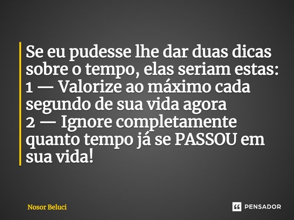 ⁠Se eu pudesse lhe dar duas dicas sobre o tempo, elas seriam estas: 1 — Valorize ao máximo cada segundo de sua vida agora 2 — Ignore completamente quanto tempo ... Frase de Nosor Beluci.