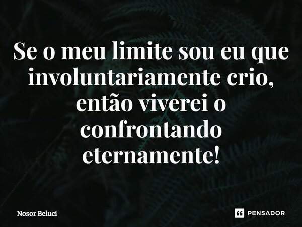 ⁠Se o meu limite sou eu que involuntariamente crio, então viverei o confrontando eternamente!... Frase de Nosor Beluci.