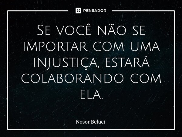 Se você não se importar com uma injustiça, estará colaborando com ela.... Frase de Nosor Beluci.