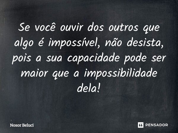 ⁠Se você ouvir dos outros que algo é impossível, não desista, pois a sua capacidade pode ser maior que a impossibilidade dela!... Frase de Nosor Beluci.