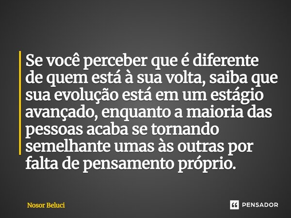 Se você perceber que é diferente de quem está à sua volta, saiba que sua evolução está em um estágio avançado, enquanto a maioria das pessoas acaba se tornando... Frase de Nosor Beluci.