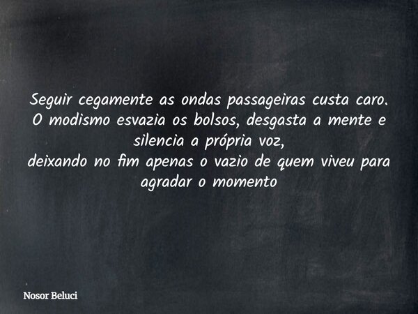 Seguir cegamente as ondas passageiras custa caro. O modismo esvazia os bolsos, desgasta a mente e silencia a própria voz, deixando no fim apenas o vazio de quem... Frase de Nosor Beluci.