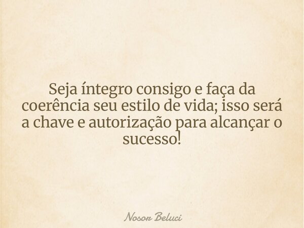 Seja íntegro consigo e faça da coerência seu estilo de vida; isso será a chave e autorização para alcançar o sucesso!... Frase de Nosor Beluci.