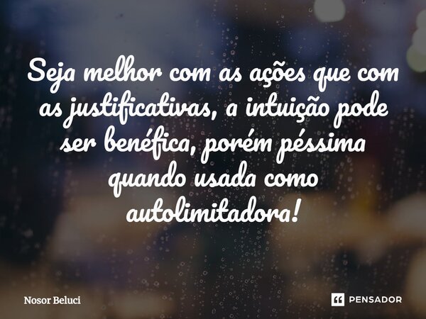 ⁠Seja melhor com as ações que com as justificativas, a intuição pode ser benéfica, porém péssima quando usada como autolimitadora!... Frase de Nosor Beluci.