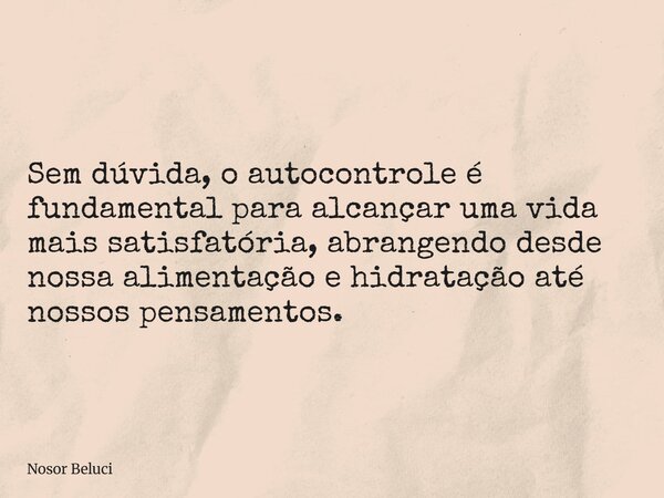Sem dúvida, o autocontrole é fundamental para alcançar uma vida mais satisfatória, abrangendo desde nossa alimentação e hidratação até nossos pensamentos.... Frase de Nosor Beluci.