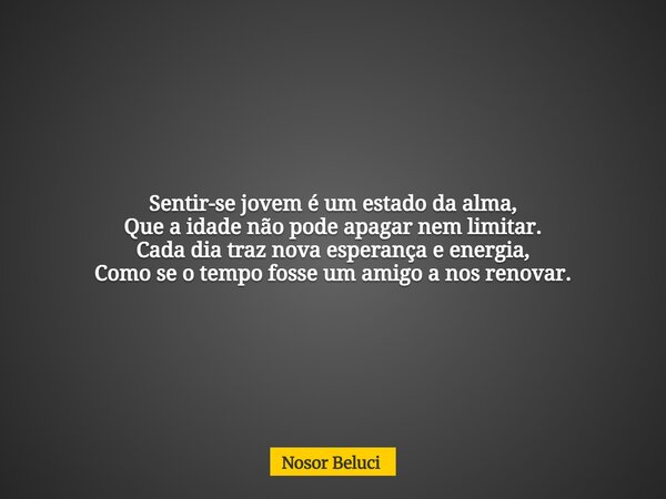 Sentir-se jovem é um estado da alma, Que a idade não pode apagar nem limitar. Cada dia traz nova esperança e energia, Como se o tempo fosse um amigo a nos renov... Frase de Nosor Beluci.