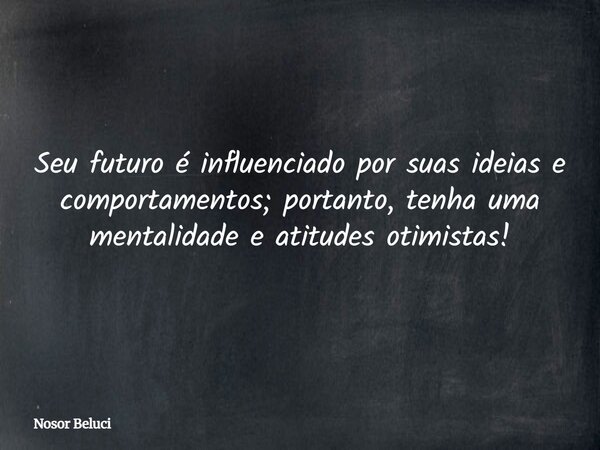 Seu futuro é influenciado por suas ideias e comportamentos; portanto, tenha uma mentalidade e atitudes otimistas!... Frase de Nosor Beluci.