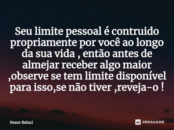 Seu limite pessoal é contruido propriamente por você ao longo da sua vida , então antes de almejar receber algo maior ,observe se tem limite disponível para iss... Frase de Nosor Beluci.