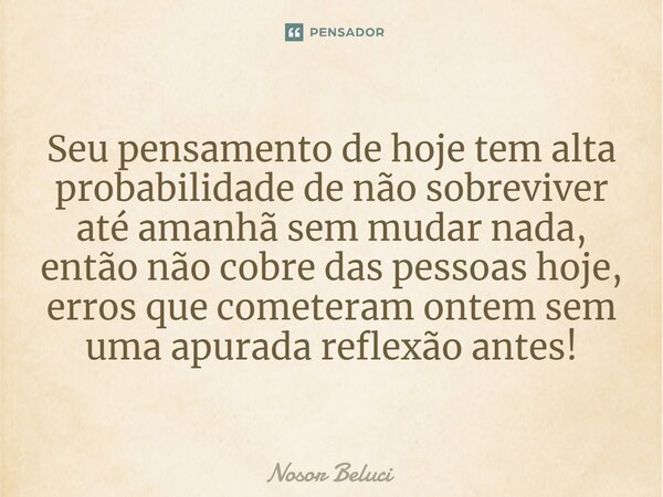 Seu pensamento de hoje tem alta probabilidade de não sobreviver até amanhã sem mudar nada, então não cobre das pessoas hoje, erros que cometeram ontem sem uma a... Frase de Nosor Beluci.