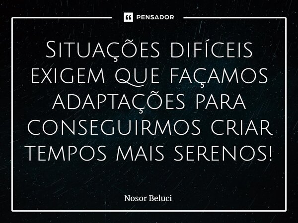 Situações difíceis exigem que façamos adaptações para conseguirmos criar tempos mais serenos!... Frase de Nosor Beluci.