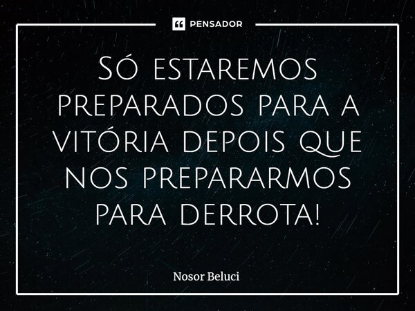 ⁠Só estaremos preparados para a vitória depois que nos prepararmos para derrota!... Frase de Nosor Beluci.